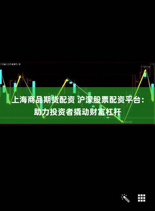 上海商品期货配资 沪深股票配资平台：助力投资者撬动财富杠杆