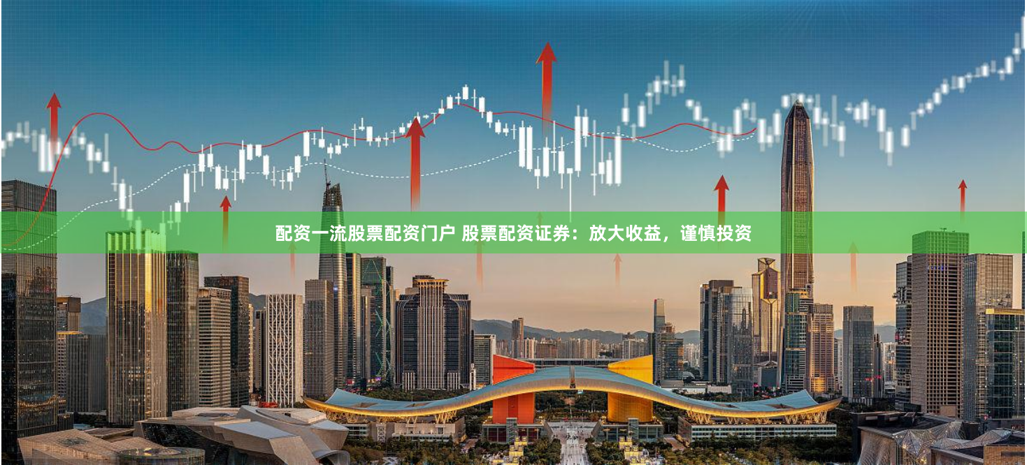 配资一流股票配资门户 股票配资证券：放大收益，谨慎投资