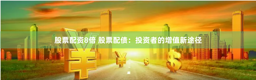 股票配资8倍 股票配债：投资者的增值新途径