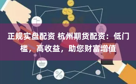 正规实盘配资 杭州期货配资：低门槛，高收益，助您财富增值