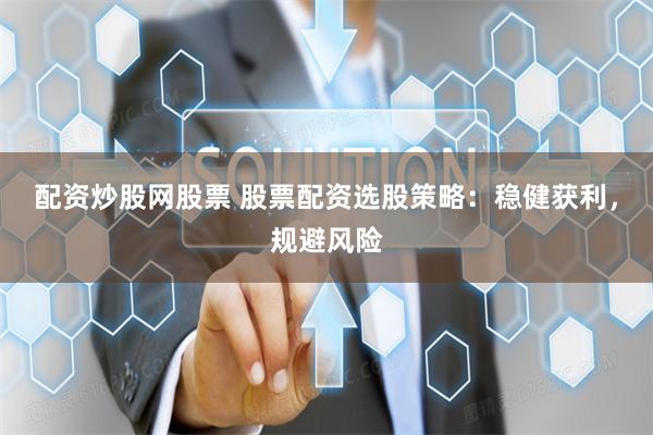 配资炒股网股票 股票配资选股策略：稳健获利，规避风险