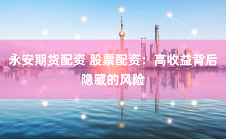 永安期货配资 股票配资：高收益背后隐藏的风险