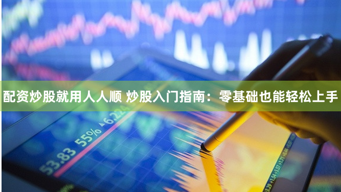 配资炒股就用人人顺 炒股入门指南：零基础也能轻松上手