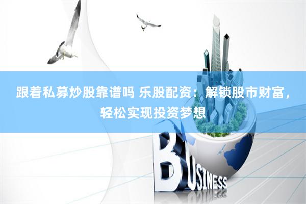 跟着私募炒股靠谱吗 乐股配资：解锁股市财富，轻松实现投资梦想