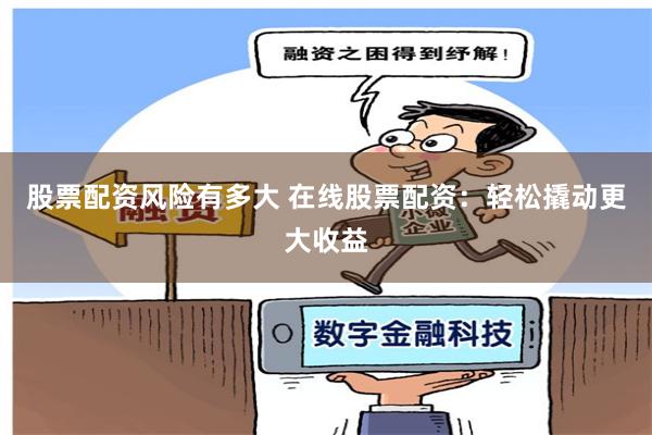 股票配资风险有多大 在线股票配资：轻松撬动更大收益