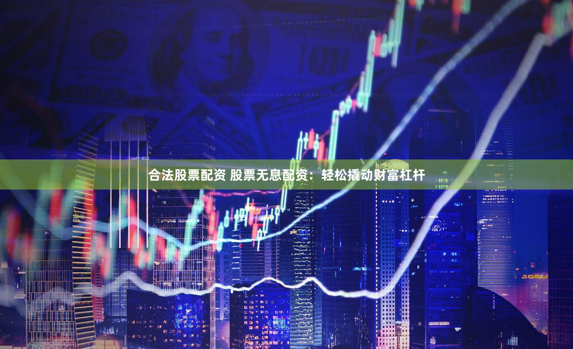 合法股票配资 股票无息配资：轻松撬动财富杠杆