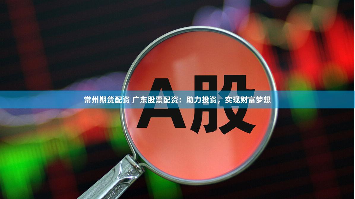 常州期货配资 广东股票配资：助力投资，实现财富梦想