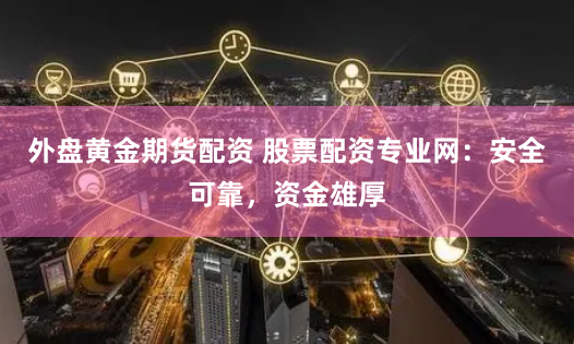 外盘黄金期货配资 股票配资专业网：安全可靠，资金雄厚