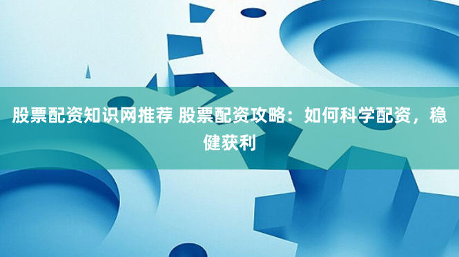 股票配资知识网推荐 股票配资攻略：如何科学配资，稳健获利
