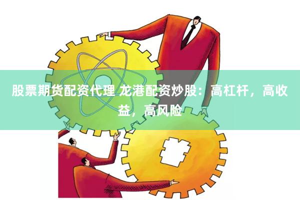 股票期货配资代理 龙港配资炒股：高杠杆，高收益，高风险