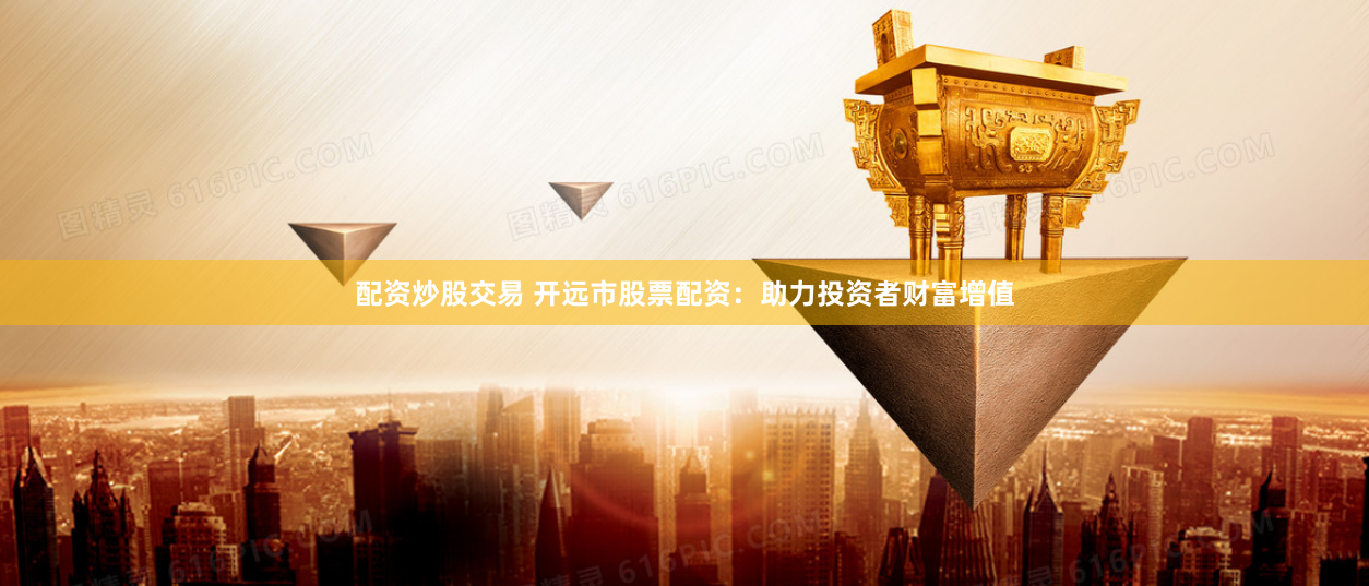 配资炒股交易 开远市股票配资：助力投资者财富增值