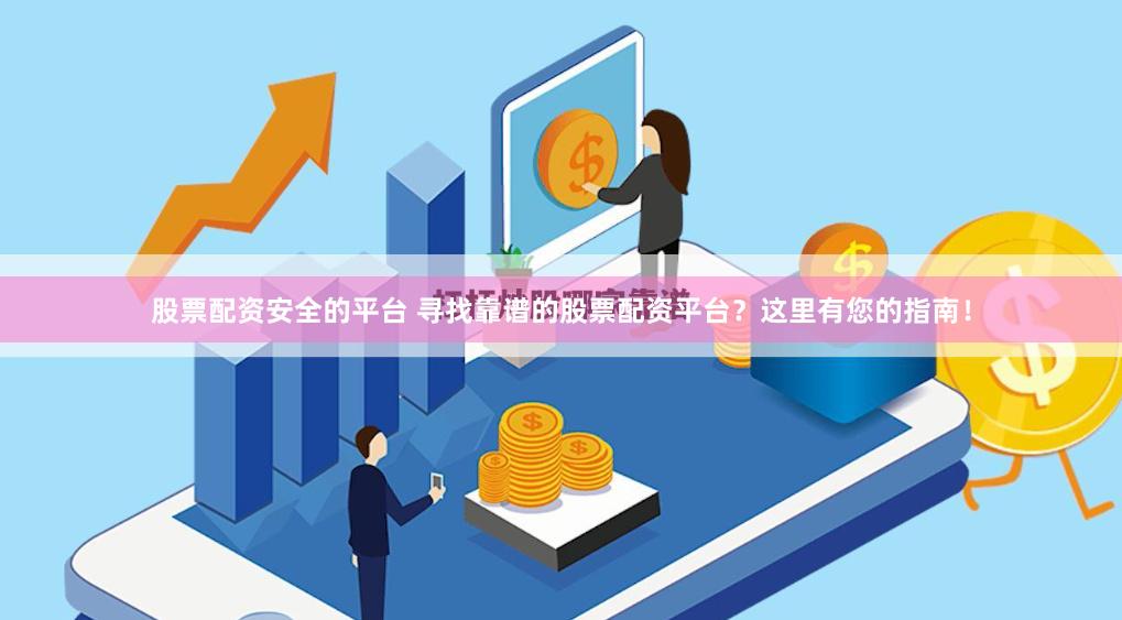 股票配资安全的平台 寻找靠谱的股票配资平台？这里有您的指南！