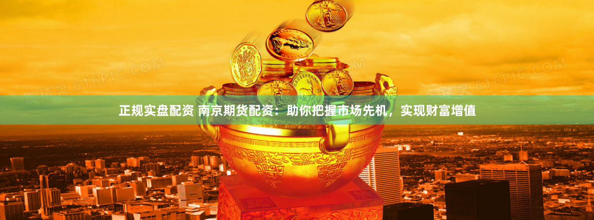 正规实盘配资 南京期货配资：助你把握市场先机，实现财富增值