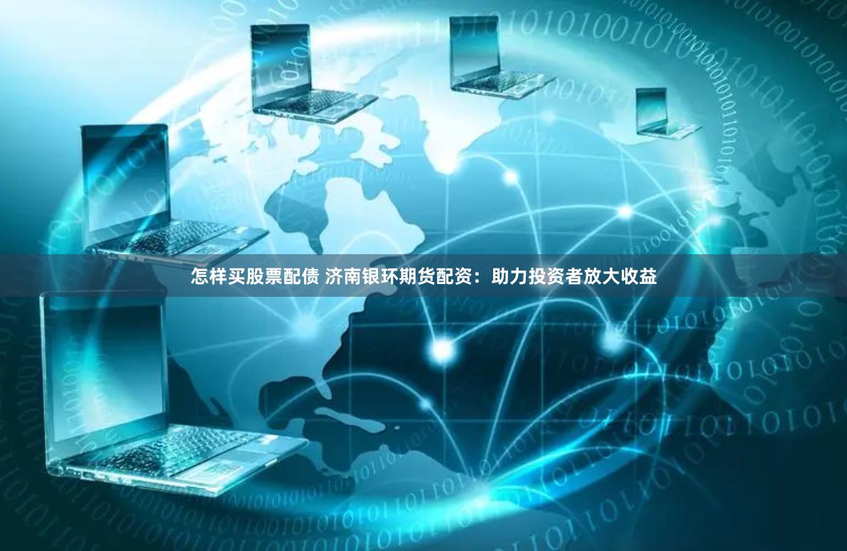 怎样买股票配债 济南银环期货配资：助力投资者放大收益
