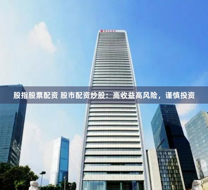 股指股票配资 股市配资炒股：高收益高风险，谨慎投资