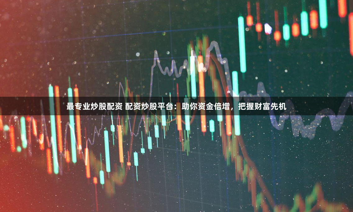 最专业炒股配资 配资炒股平台：助你资金倍增，把握财富先机