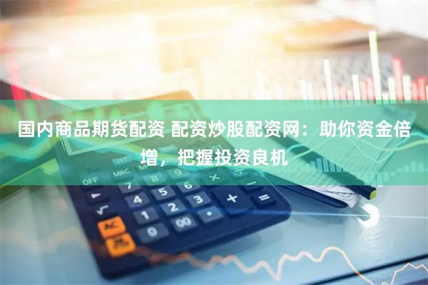 国内商品期货配资 配资炒股配资网：助你资金倍增，把握投资良机
