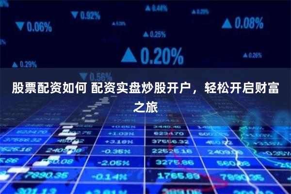 股票配资如何 配资实盘炒股开户，轻松开启财富之旅