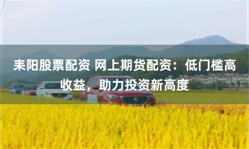耒阳股票配资 网上期货配资：低门槛高收益，助力投资新高度