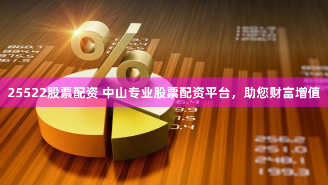 25522股票配资 中山专业股票配资平台，助您财富增值