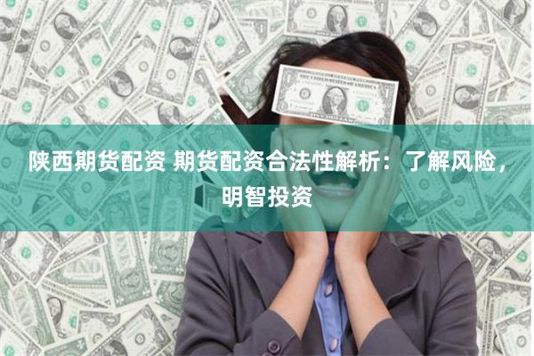 陕西期货配资 期货配资合法性解析：了解风险，明智投资