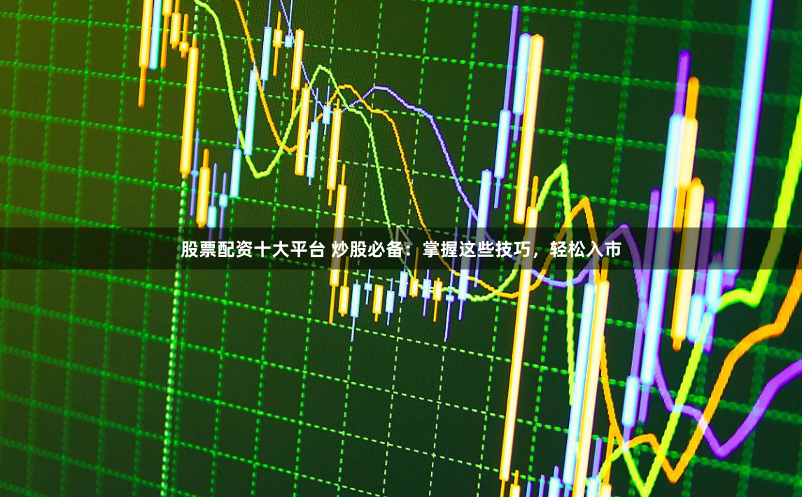 股票配资十大平台 炒股必备：掌握这些技巧，轻松入市