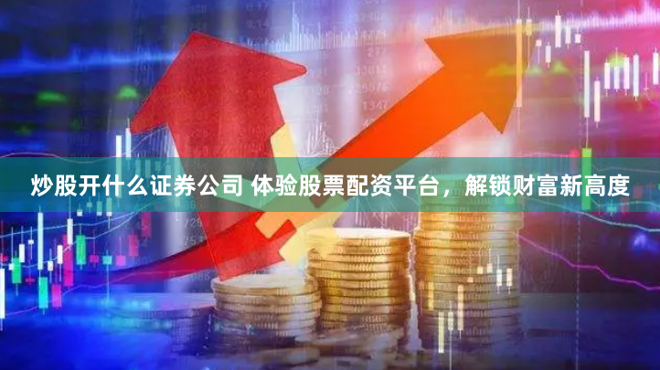 炒股开什么证券公司 体验股票配资平台，解锁财富新高度