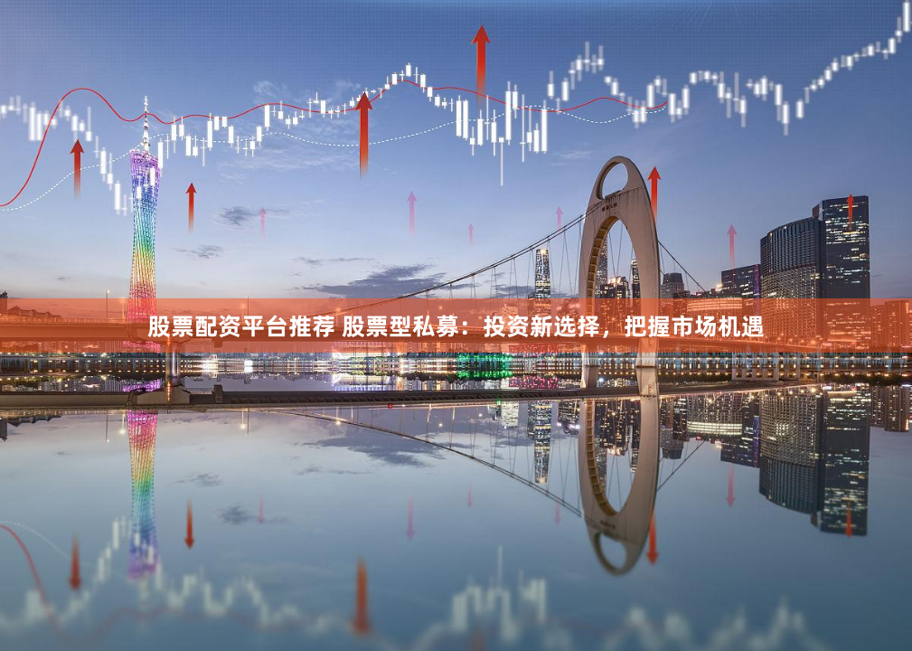 股票配资平台推荐 股票型私募：投资新选择，把握市场机遇