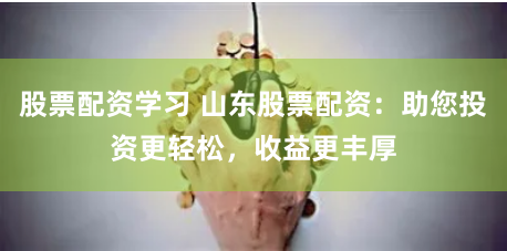 股票配资学习 山东股票配资：助您投资更轻松，收益更丰厚
