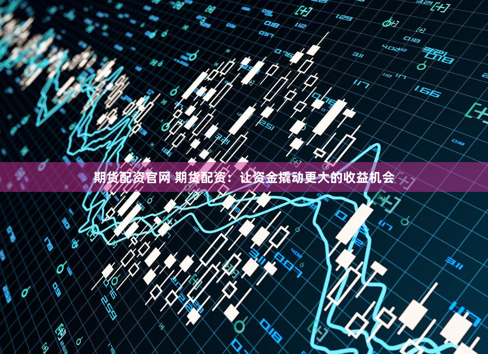 期货配资官网 期货配资：让资金撬动更大的收益机会