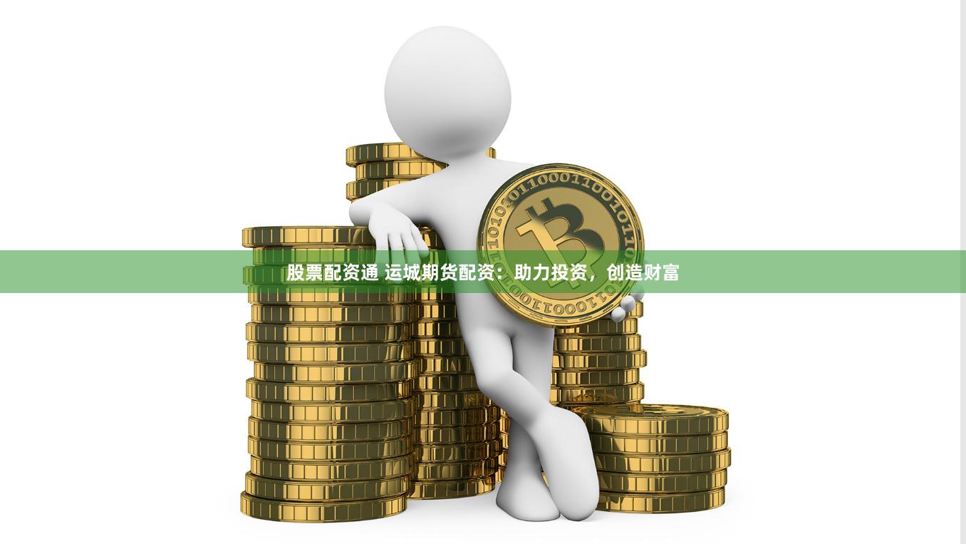股票配资通 运城期货配资：助力投资，创造财富
