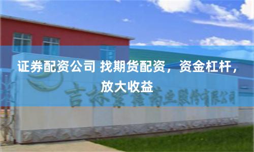 证券配资公司 找期货配资，资金杠杆，放大收益