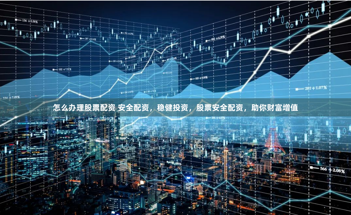 怎么办理股票配资 安全配资，稳健投资，股票安全配资，助你财富增值