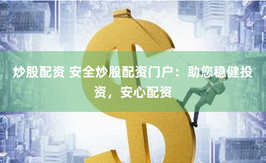 炒股配资 安全炒股配资门户：助您稳健投资，安心配资