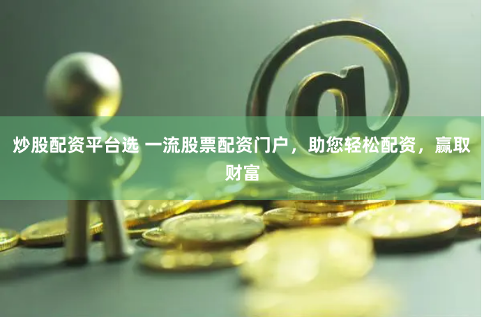 炒股配资平台选 一流股票配资门户，助您轻松配资，赢取财富