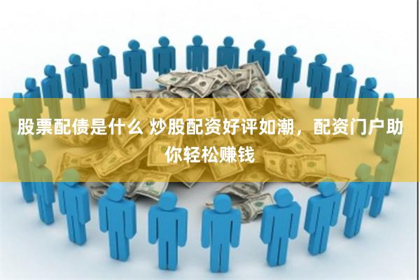 股票配债是什么 炒股配资好评如潮，配资门户助你轻松赚钱