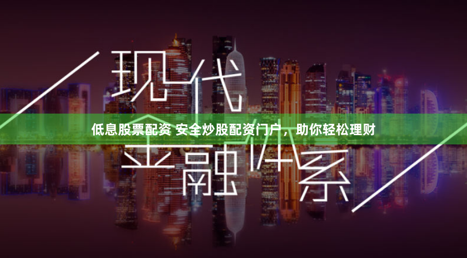 低息股票配资 安全炒股配资门户，助你轻松理财