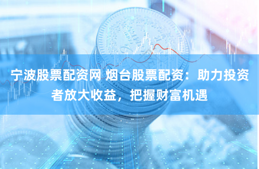 宁波股票配资网 烟台股票配资：助力投资者放大收益，把握财富机遇