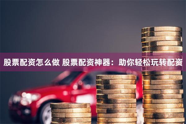 股票配资怎么做 股票配资神器：助你轻松玩转配资