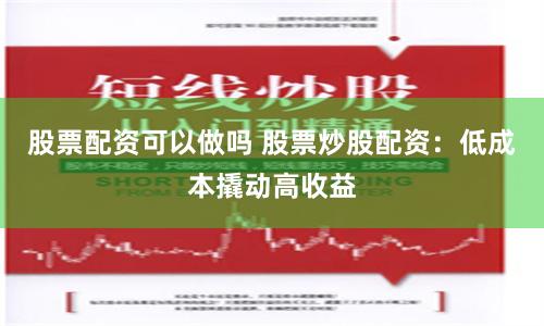 股票配资可以做吗 股票炒股配资：低成本撬动高收益