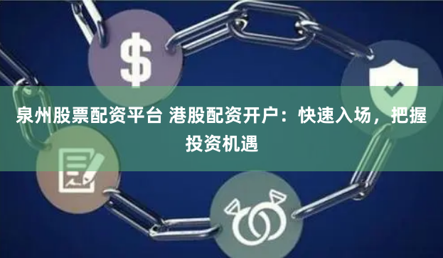 泉州股票配资平台 港股配资开户：快速入场，把握投资机遇