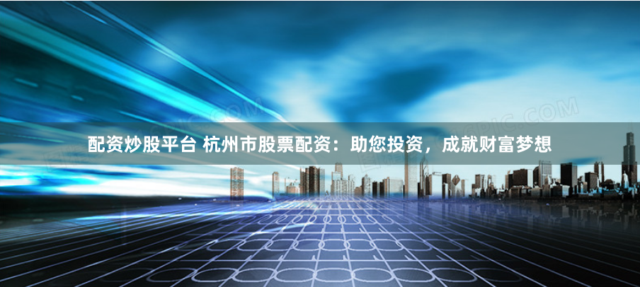 配资炒股平台 杭州市股票配资：助您投资，成就财富梦想