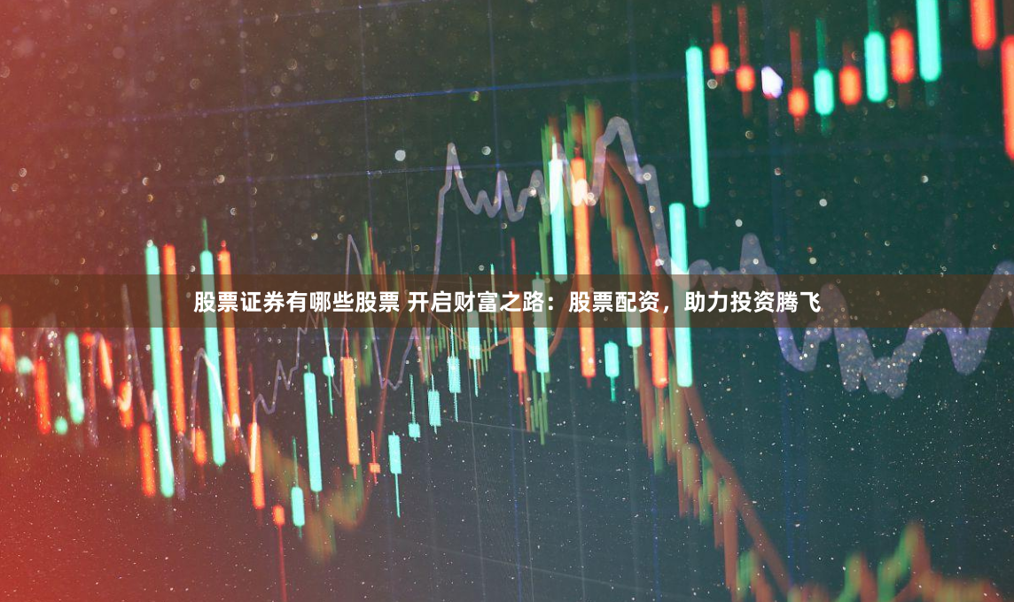 股票证券有哪些股票 开启财富之路：股票配资，助力投资腾飞