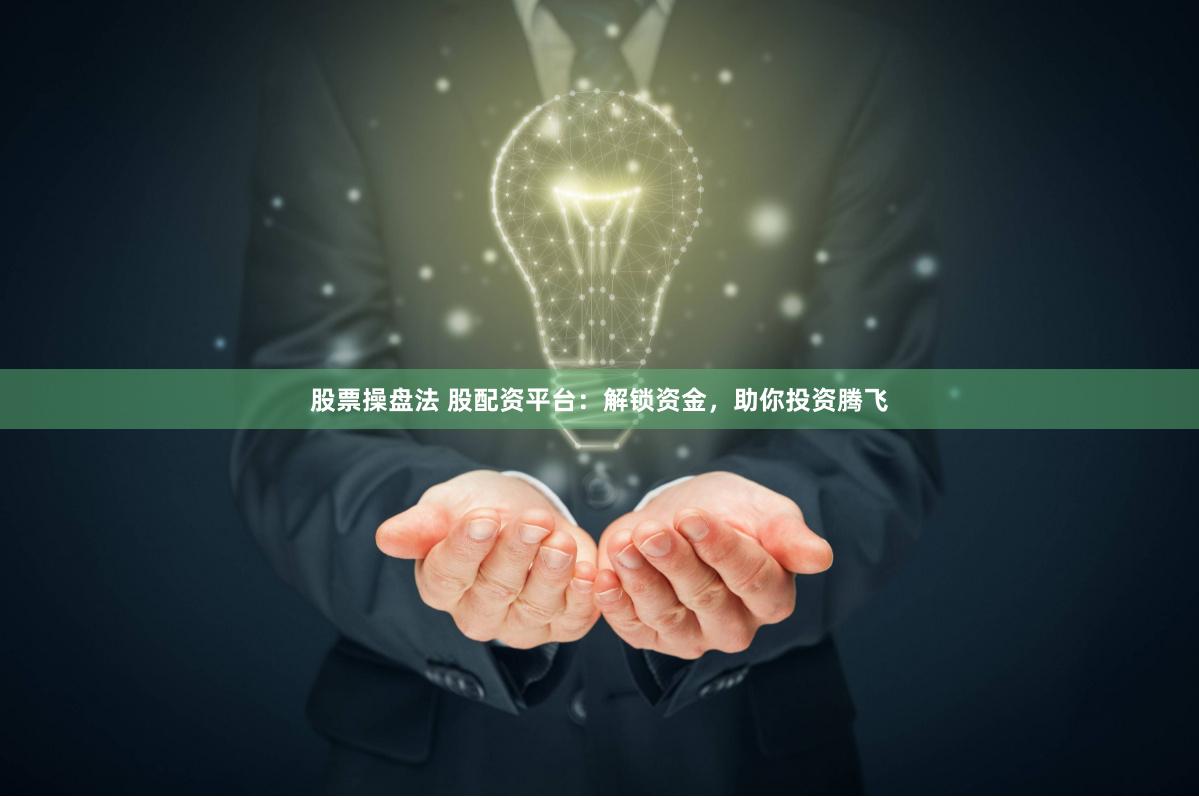 股票操盘法 股配资平台：解锁资金，助你投资腾飞