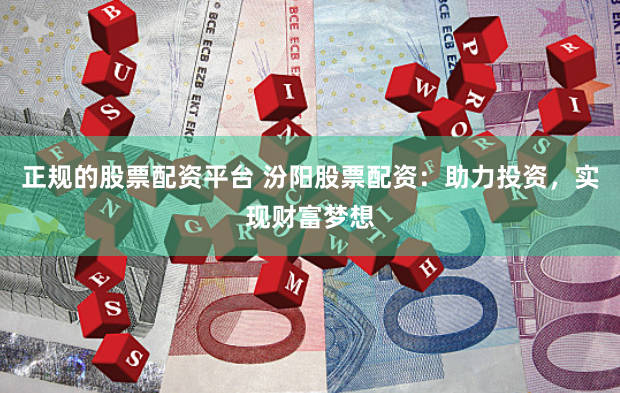 正规的股票配资平台 汾阳股票配资：助力投资，实现财富梦想