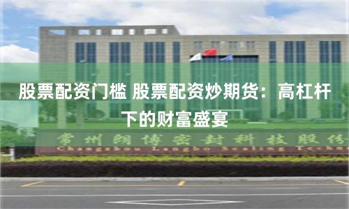 股票配资门槛 股票配资炒期货：高杠杆下的财富盛宴