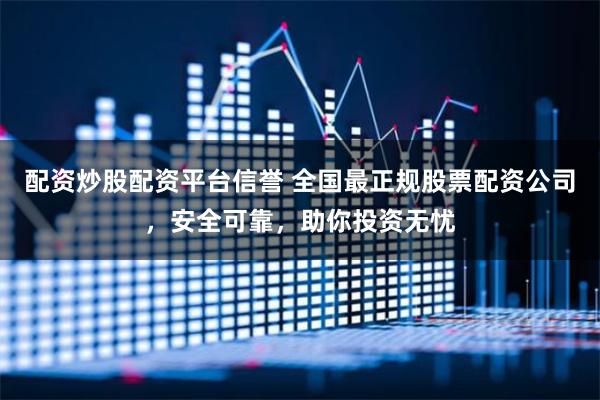 配资炒股配资平台信誉 全国最正规股票配资公司，安全可靠，助你投资无忧