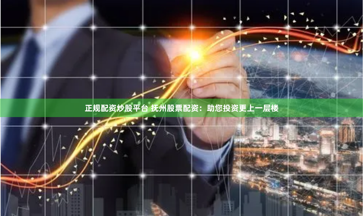 正规配资炒股平台 抚州股票配资：助您投资更上一层楼