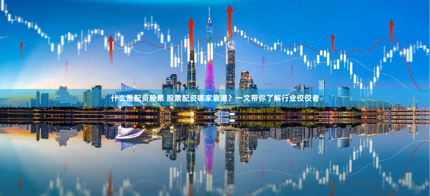 什么是配资股票 股票配资哪家靠谱？一文带你了解行业佼佼者