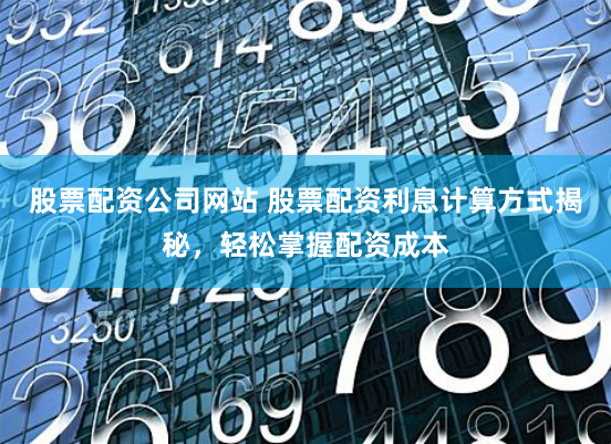 股票配资公司网站 股票配资利息计算方式揭秘，轻松掌握配资成本